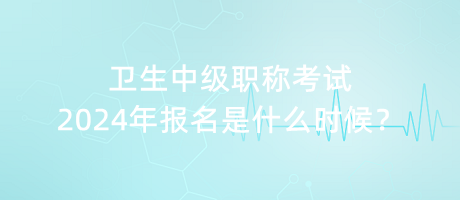 衛(wèi)生中級(jí)職稱考試2024年報(bào)名是什么時(shí)候？