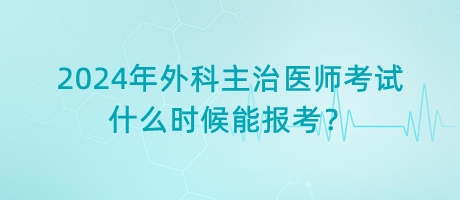 2024年外科主治醫(yī)師考試什么時(shí)候能報(bào)考？