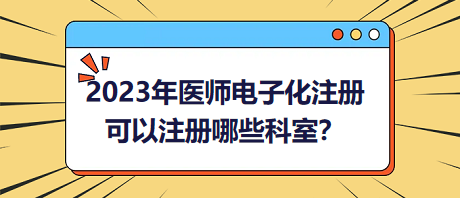 2023年醫(yī)師電子化注冊(cè)，可以注冊(cè)哪些科室？