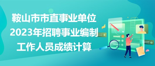 鞍山市市直事業(yè)單位2023年招聘事業(yè)編制工作人員成績計(jì)算