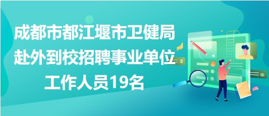 成都市都江堰市衛(wèi)健局赴外到校招聘事業(yè)單位工作人員19名