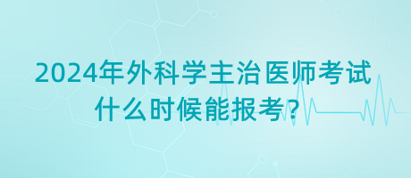 2024年外科學(xué)主治醫(yī)師考試什么時(shí)候能報(bào)考？