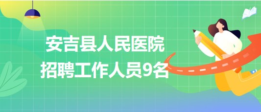 浙江省湖州市安吉縣人民醫(yī)院2023年10月招聘工作人員9名