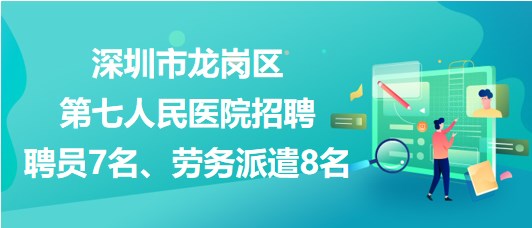 深圳市龍崗區(qū)第七人民醫(yī)院招聘聘員7名、勞務(wù)派遣8名