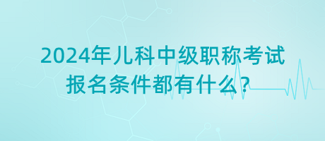 2024年兒科中級職稱考試報名條件都有什么？