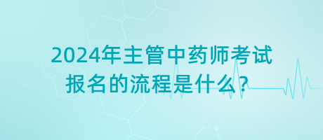 2024年主管中藥師考試報(bào)名的流程是什么？