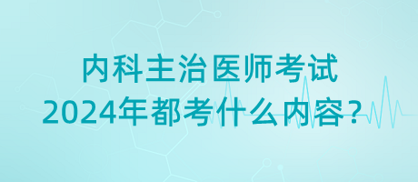 內科主治醫(yī)師考試2024年都考什么內容？