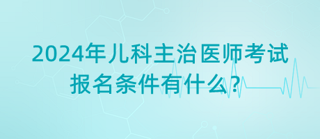 2024年兒科主治醫(yī)師考試報(bào)名條件有什么？