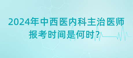 2024年中西醫(yī)內(nèi)科主治醫(yī)師報(bào)考時(shí)間是何時(shí)？