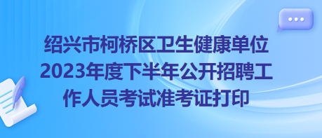 紹興市柯橋區(qū)衛(wèi)生健康單位2023年度下半年公開招聘工作人員考試準考證打印