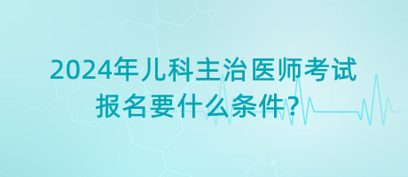 2024年兒科主治醫(yī)師考試報(bào)名要什么條件？