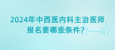 2024年中西醫(yī)內(nèi)科主治醫(yī)師報(bào)名要哪些條件？