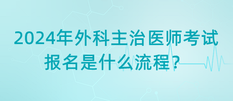 2024年外科主治醫(yī)師考試報(bào)名是什么流程？