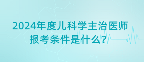 2024年度兒科學主治醫(yī)師報考條件是什么？