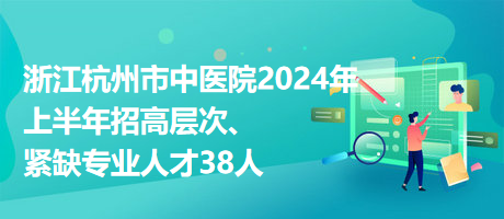 浙江杭州市中醫(yī)院2024年上半年招高層次、緊缺專業(yè)人才38人