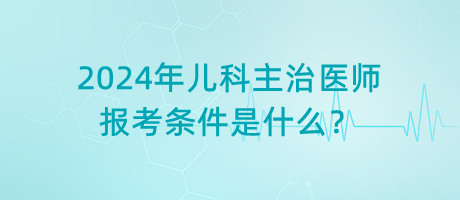 2024年兒科主治醫(yī)師報考條件是什么？