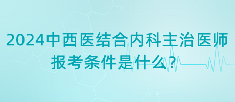 2024年中西醫(yī)結(jié)合內(nèi)科主治醫(yī)師報(bào)考條件是什么？