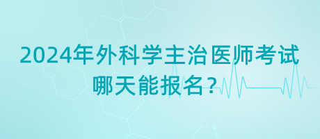 2024年外科學(xué)主治醫(yī)師考試哪天能報(bào)名？