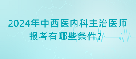 2024年中西醫(yī)內(nèi)科主治醫(yī)師報(bào)考有哪些條件？