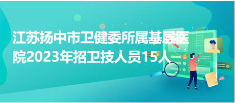 江蘇揚中市衛(wèi)健委所屬基層醫(yī)院2023年招衛(wèi)技人員15人