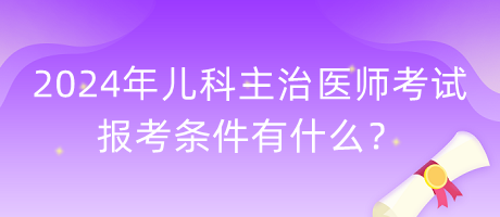 2024年兒科主治醫(yī)師考試報(bào)考條件有什么？