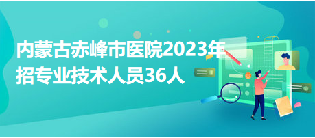 內蒙古赤峰市醫(yī)院2023年招專業(yè)技術人員36人