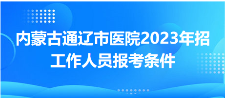 內蒙古通遼市醫(yī)院2023年招工作人員報考條件