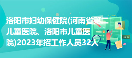 洛陽市婦幼保健院(河南省第二兒童醫(yī)院、洛陽市兒童醫(yī)院)2023年招工作人員32人