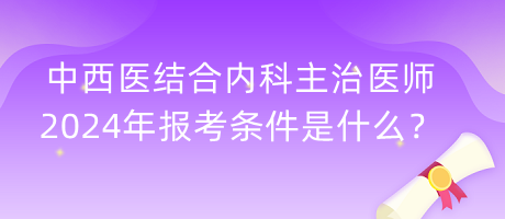 中西醫(yī)結(jié)合內(nèi)科主治醫(yī)師2024年報(bào)考條件是什么？