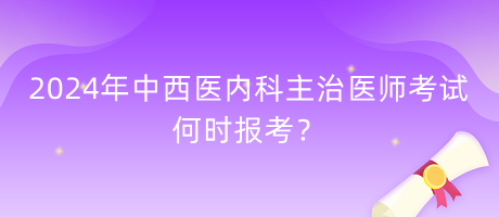 2024年中西醫(yī)內(nèi)科主治醫(yī)師考試何時(shí)報(bào)考？