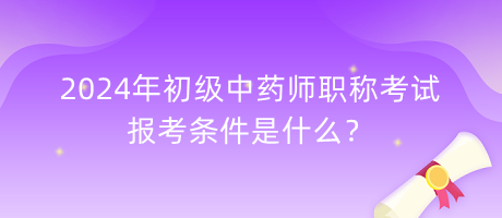 2024年初級中藥師職稱考試報考條件是什么？