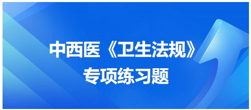 中西醫(yī)醫(yī)師《衛(wèi)生法規(guī)》科目專項(xiàng)練習(xí)題7