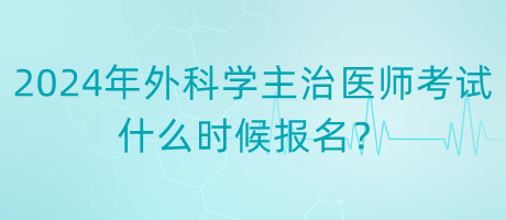 2024年度外科學(xué)主治醫(yī)師考試什么時(shí)候報(bào)名？