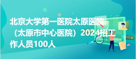 北京大學(xué)第一醫(yī)院太原醫(yī)院（太原市中心醫(yī)院）2024招工作人員100人