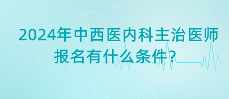 2024年中西醫(yī)內(nèi)科主治醫(yī)師報名有什么條件？