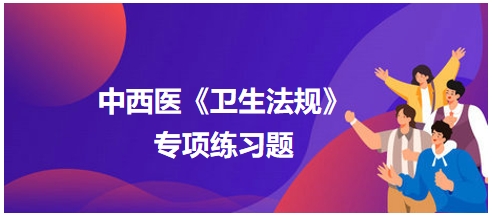 中西醫(yī)醫(yī)師《衛(wèi)生法規(guī)》科目專項練習題15