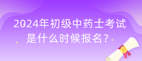 2024年初級中藥士考試是什么時候報名？