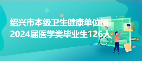 紹興市本級(jí)衛(wèi)生健康單位招2024屆醫(yī)學(xué)類畢業(yè)生126人