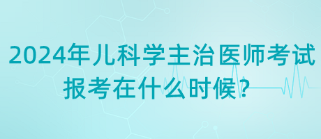 2024年兒科學主治醫(yī)師考試報考在什么時候？