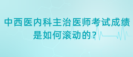 中西醫(yī)內(nèi)科主治醫(yī)師考試成績(jī)是如何滾動(dòng)的？