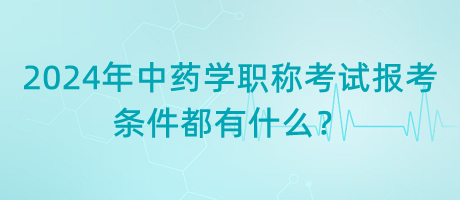 2024年中藥學(xué)職稱考試報(bào)考的條件都有什么？