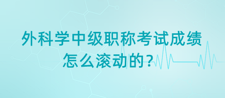 外科學(xué)中級(jí)職稱考試成績?cè)趺礉L動(dòng)的？