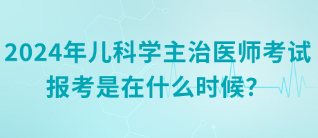 2024年兒科學主治醫(yī)師考試報考是在什么時候？