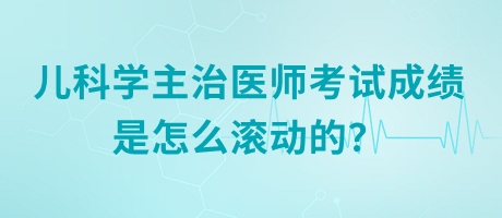 兒科學(xué)主治醫(yī)師考試成績是怎么滾動(dòng)的？