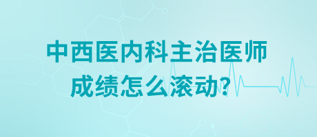 中西醫(yī)內(nèi)科主治醫(yī)師成績(jī)?cè)趺礉L動(dòng)？