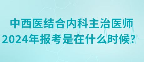 中西醫(yī)結(jié)合內(nèi)科主治醫(yī)師2024年報考是在什么時候？