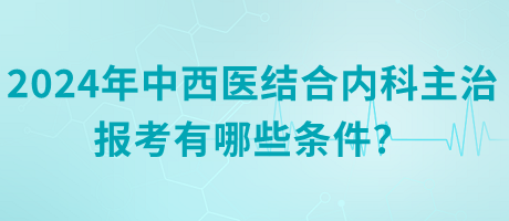 2024年中西醫(yī)結(jié)合內(nèi)科主治報(bào)考有哪些條件？