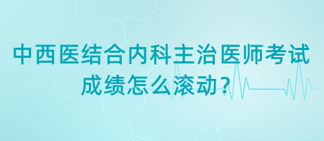 中西醫(yī)結(jié)合內(nèi)科主治醫(yī)師考試成績怎么滾動？