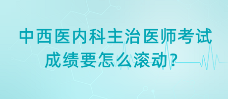 中西醫(yī)內(nèi)科主治醫(yī)師考試成績要怎么滾動(dòng)？