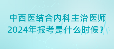 中西醫(yī)結(jié)合內(nèi)科主治醫(yī)師2024年報(bào)考是什么時(shí)候？